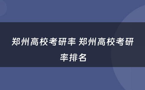 郑州高校考研率 郑州高校考研率排名