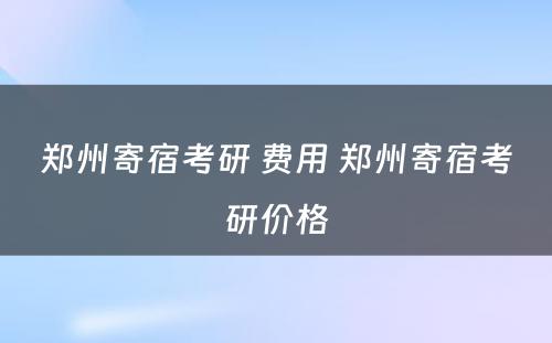 郑州寄宿考研 费用 郑州寄宿考研价格