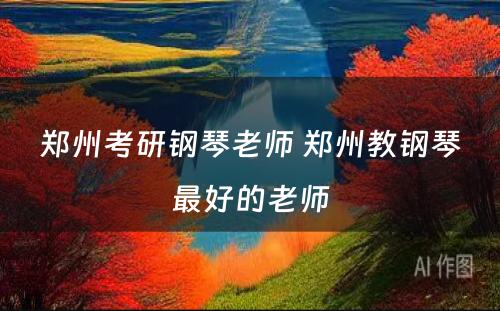 郑州考研钢琴老师 郑州教钢琴最好的老师