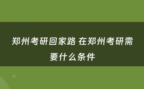 郑州考研回家路 在郑州考研需要什么条件