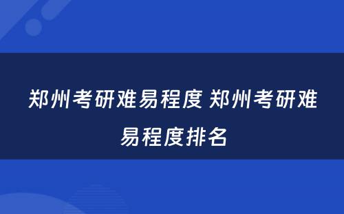 郑州考研难易程度 郑州考研难易程度排名