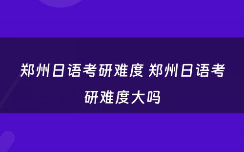 郑州日语考研难度 郑州日语考研难度大吗