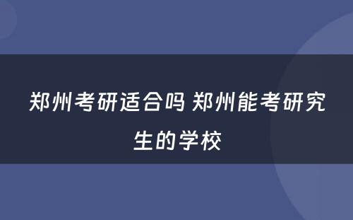 郑州考研适合吗 郑州能考研究生的学校