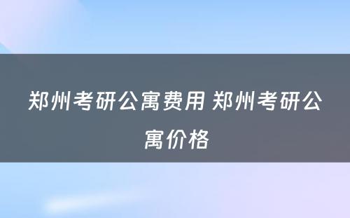 郑州考研公寓费用 郑州考研公寓价格