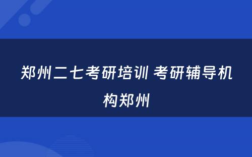 郑州二七考研培训 考研辅导机构郑州