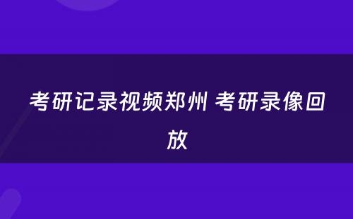 考研记录视频郑州 考研录像回放