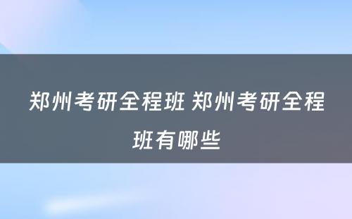 郑州考研全程班 郑州考研全程班有哪些