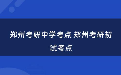 郑州考研中学考点 郑州考研初试考点