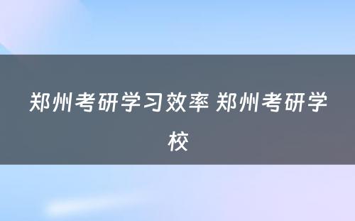 郑州考研学习效率 郑州考研学校