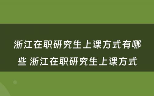 浙江在职研究生上课方式有哪些 浙江在职研究生上课方式