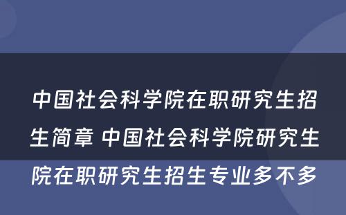 中国社会科学院在职研究生招生简章 中国社会科学院研究生院在职研究生招生专业多不多