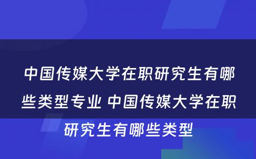 中国传媒大学在职研究生有哪些类型专业 中国传媒大学在职研究生有哪些类型