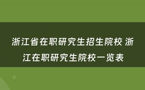 浙江省在职研究生招生院校 浙江在职研究生院校一览表