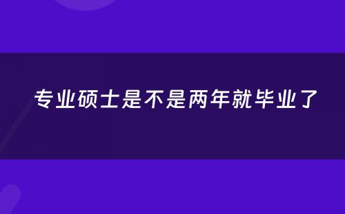  专业硕士是不是两年就毕业了