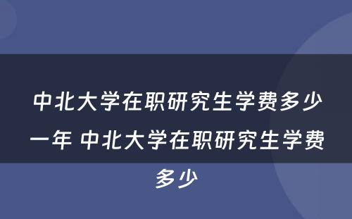 中北大学在职研究生学费多少一年 中北大学在职研究生学费多少