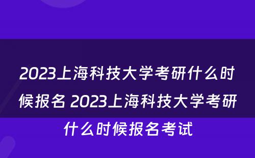 2023上海科技大学考研什么时候报名 2023上海科技大学考研什么时候报名考试