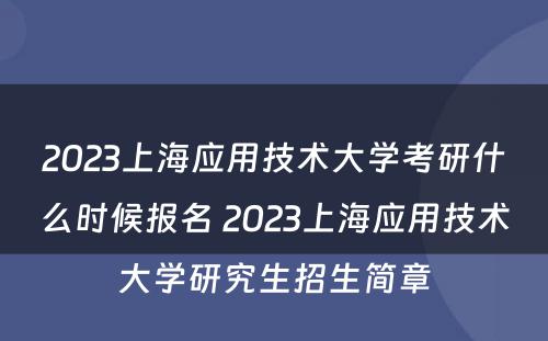 2023上海应用技术大学考研什么时候报名 2023上海应用技术大学研究生招生简章