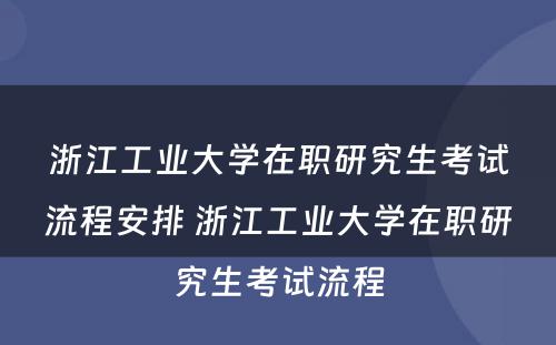 浙江工业大学在职研究生考试流程安排 浙江工业大学在职研究生考试流程