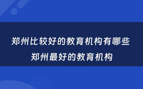 郑州比较好的教育机构有哪些 郑州最好的教育机构