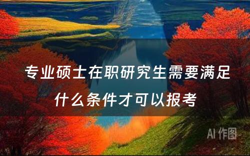  专业硕士在职研究生需要满足什么条件才可以报考