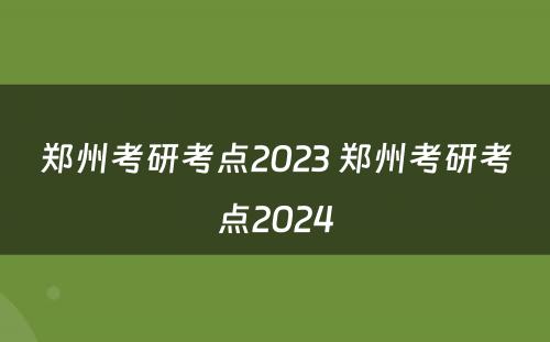 郑州考研考点2023 郑州考研考点2024