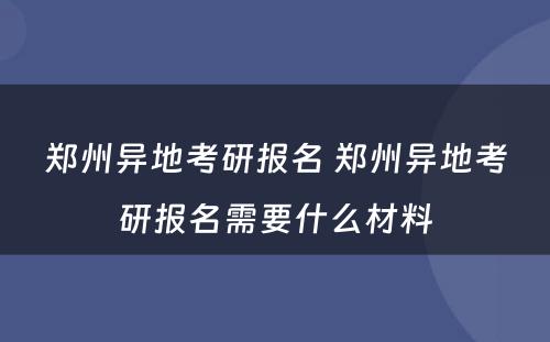 郑州异地考研报名 郑州异地考研报名需要什么材料