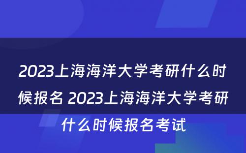 2023上海海洋大学考研什么时候报名 2023上海海洋大学考研什么时候报名考试