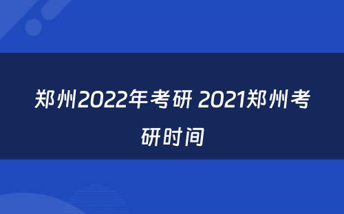 郑州2022年考研 2021郑州考研时间