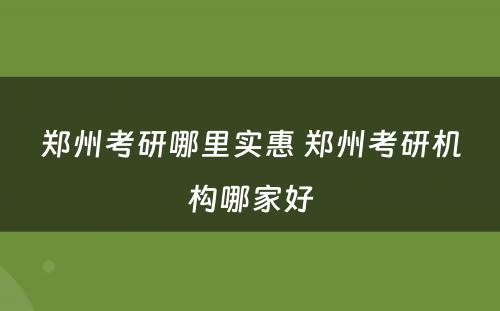 郑州考研哪里实惠 郑州考研机构哪家好