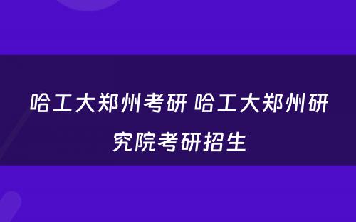 哈工大郑州考研 哈工大郑州研究院考研招生