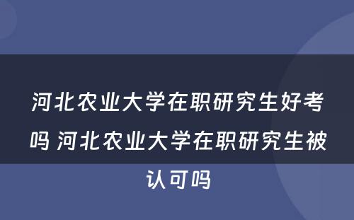 河北农业大学在职研究生好考吗 河北农业大学在职研究生被认可吗