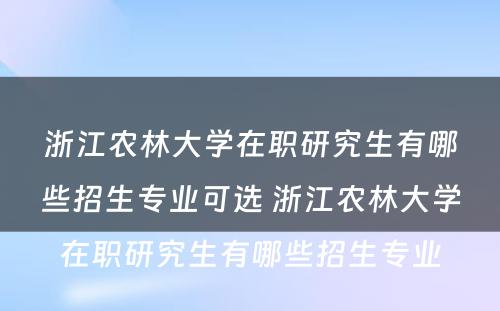 浙江农林大学在职研究生有哪些招生专业可选 浙江农林大学在职研究生有哪些招生专业