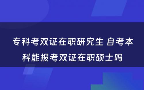 专科考双证在职研究生 自考本科能报考双证在职硕士吗