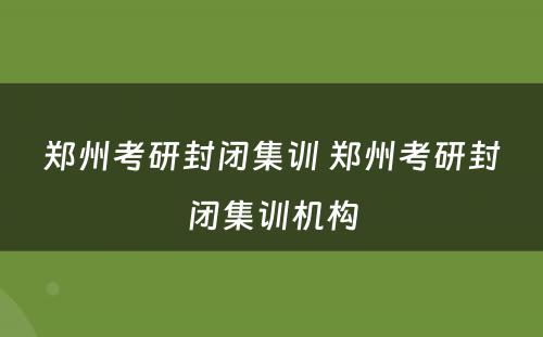 郑州考研封闭集训 郑州考研封闭集训机构