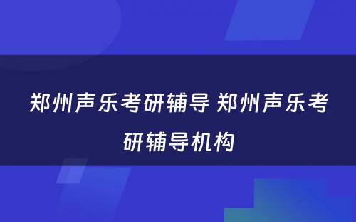 郑州声乐考研辅导 郑州声乐考研辅导机构