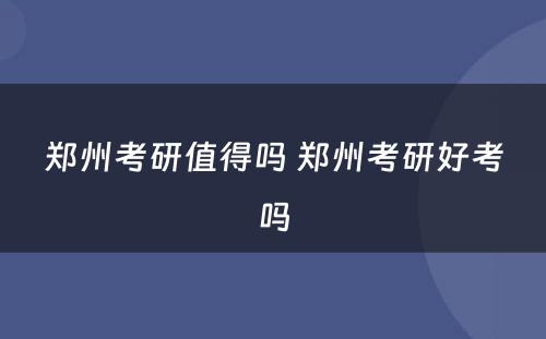 郑州考研值得吗 郑州考研好考吗