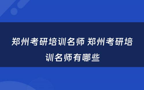 郑州考研培训名师 郑州考研培训名师有哪些