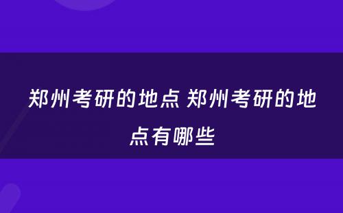 郑州考研的地点 郑州考研的地点有哪些