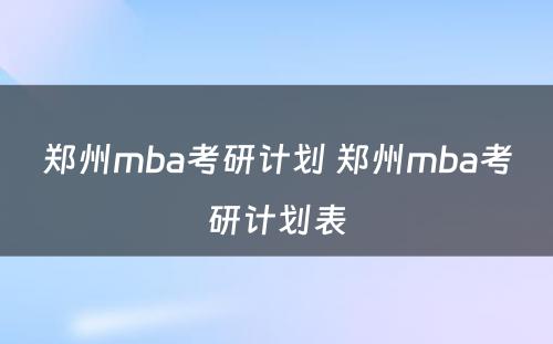 郑州mba考研计划 郑州mba考研计划表