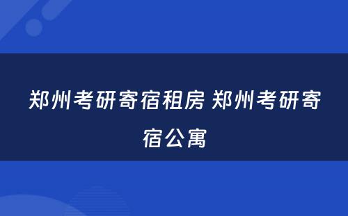 郑州考研寄宿租房 郑州考研寄宿公寓