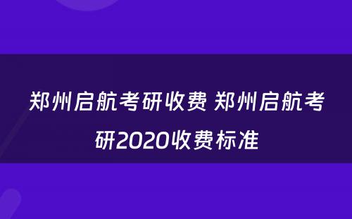 郑州启航考研收费 郑州启航考研2020收费标准