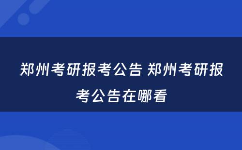郑州考研报考公告 郑州考研报考公告在哪看