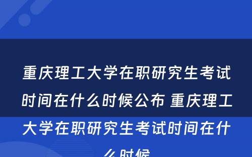 重庆理工大学在职研究生考试时间在什么时候公布 重庆理工大学在职研究生考试时间在什么时候