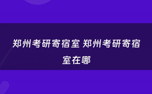 郑州考研寄宿室 郑州考研寄宿室在哪