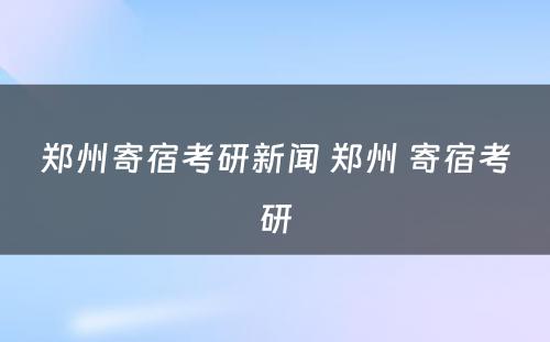 郑州寄宿考研新闻 郑州 寄宿考研