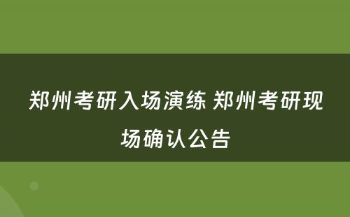 郑州考研入场演练 郑州考研现场确认公告