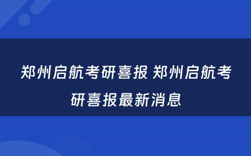 郑州启航考研喜报 郑州启航考研喜报最新消息