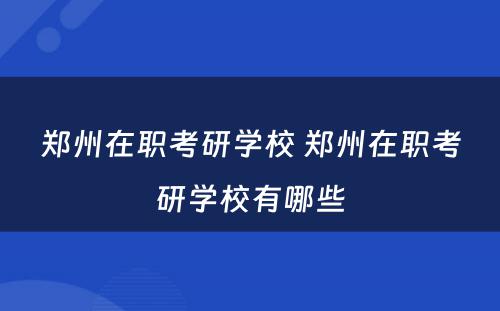 郑州在职考研学校 郑州在职考研学校有哪些