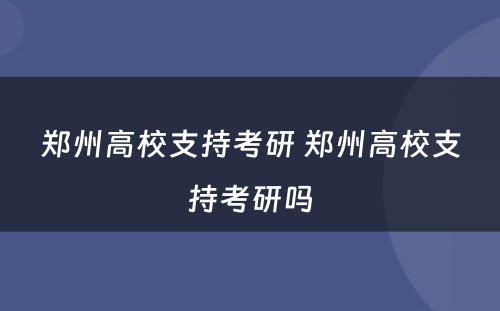 郑州高校支持考研 郑州高校支持考研吗