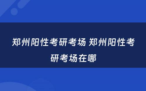 郑州阳性考研考场 郑州阳性考研考场在哪